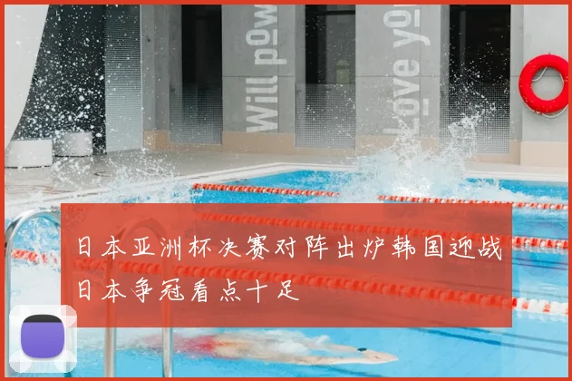 日本亚洲杯决赛对阵出炉韩国迎战日本争冠看点十足