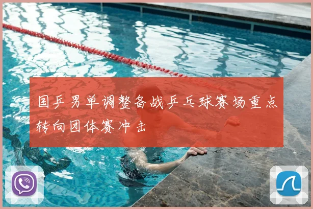 国乒男单调整备战乒乓球赛场重点转向团体赛冲击