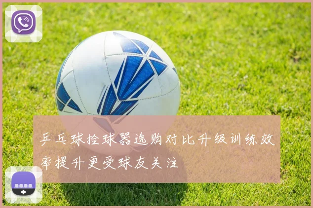 乒乓球捡球器选购对比升级训练效率提升更受球友关注