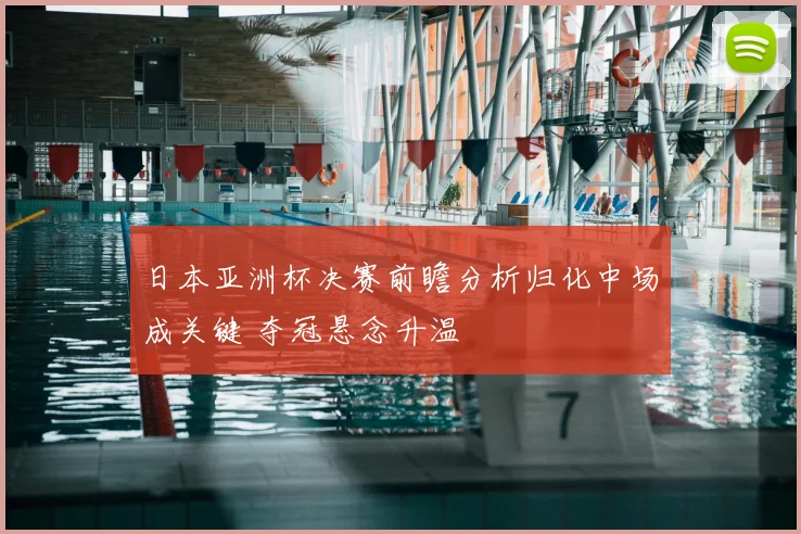 日本亚洲杯决赛前瞻分析归化中场成关键 夺冠悬念升温