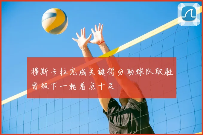 穆斯卡拉完成关键得分助球队取胜晋级下一轮看点十足