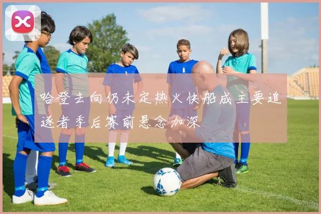 哈登去向仍未定热火快船成主要追逐者季后赛前悬念加深